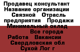 Продавец-консультант › Название организации ­ Связной › Отрасль предприятия ­ Продажи › Минимальный оклад ­ 27 000 - Все города Работа » Вакансии   . Свердловская обл.,Сухой Лог г.